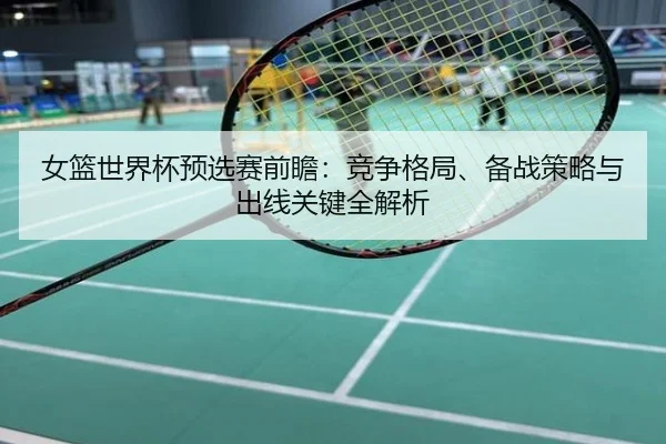 女篮世界杯预选赛前瞻：竞争格局、备战策略与出线关键全解析