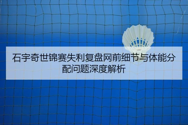石宇奇世锦赛失利复盘网前细节与体能分配问题深度解析