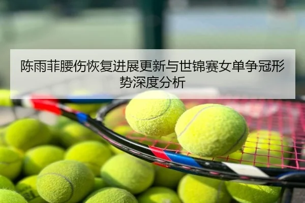 陈雨菲腰伤恢复进展更新与世锦赛女单争冠形势深度分析