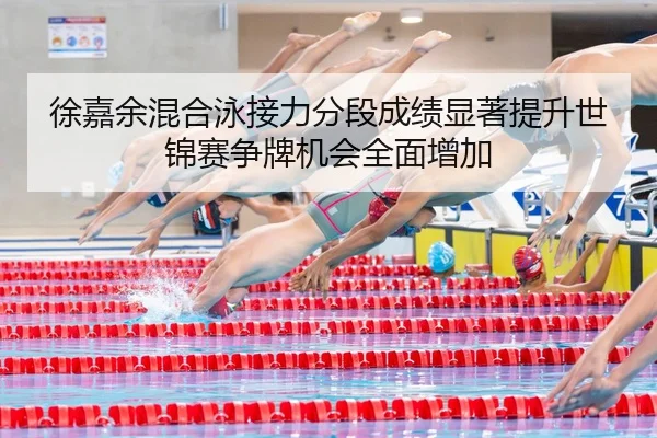 徐嘉余混合泳接力分段成绩显著提升世锦赛争牌机会全面增加