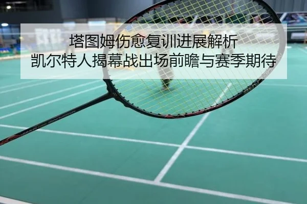 塔图姆伤愈复训进展解析 凯尔特人揭幕战出场前瞻与赛季期待